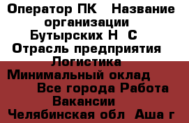 Оператор ПК › Название организации ­ Бутырских Н. С. › Отрасль предприятия ­ Логистика › Минимальный оклад ­ 18 000 - Все города Работа » Вакансии   . Челябинская обл.,Аша г.